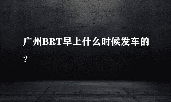 广州BRT早上什么时候发车的？