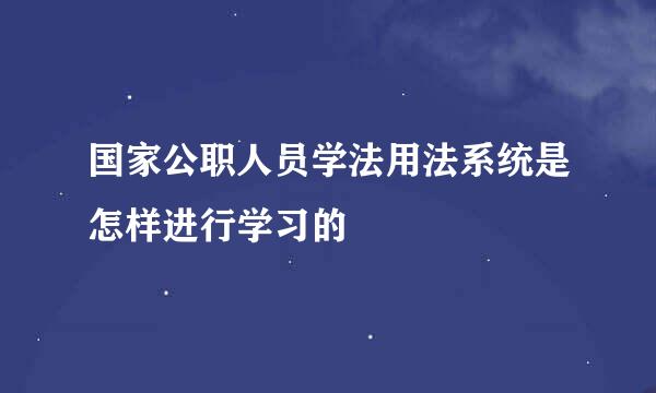 国家公职人员学法用法系统是怎样进行学习的