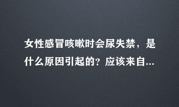 女性感冒咳嗽时会尿失禁，是什么原因引起的？应该来自如何治疗？