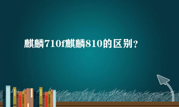 麒麟710f麒麟810的区别？