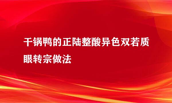 干锅鸭的正陆整酸异色双若质眼转宗做法