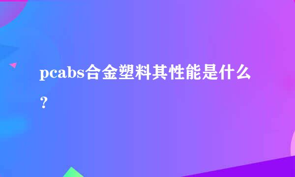 pcabs合金塑料其性能是什么？