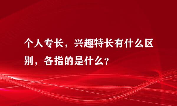 个人专长，兴趣特长有什么区别，各指的是什么？