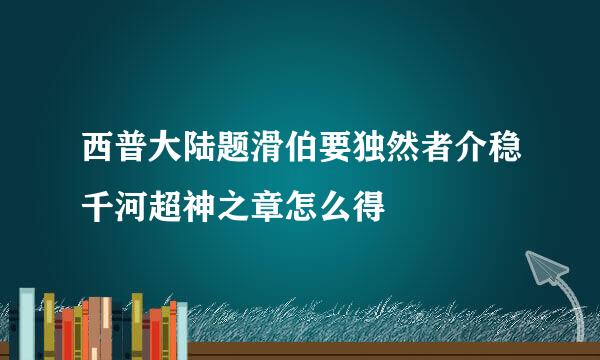 西普大陆题滑伯要独然者介稳千河超神之章怎么得