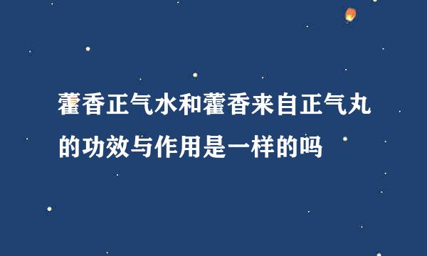 藿香正气水和藿香来自正气丸的功效与作用是一样的吗