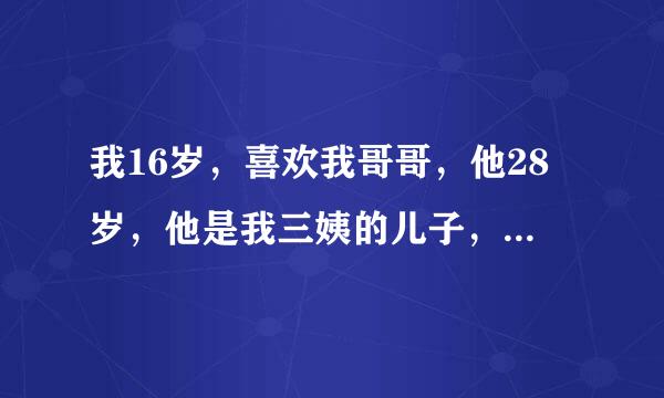 我16岁，喜欢我哥哥，他28岁，他是我三姨的儿子，我妈是最小的一个，昨天晚上我们去了KTV，我哥哥