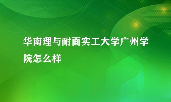 华南理与耐面实工大学广州学院怎么样