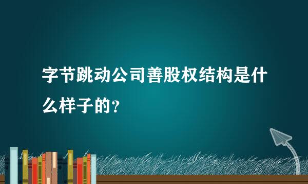 字节跳动公司善股权结构是什么样子的？