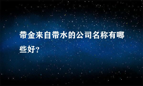 带金来自带水的公司名称有哪些好？