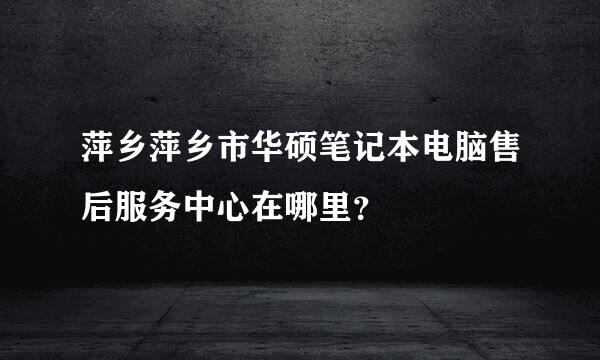 萍乡萍乡市华硕笔记本电脑售后服务中心在哪里？