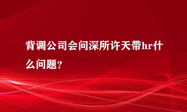 背调公司会问深所许天带hr什么问题？