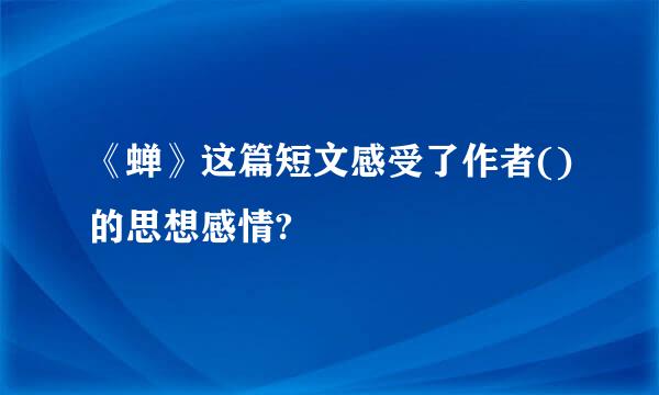 《蝉》这篇短文感受了作者()的思想感情?