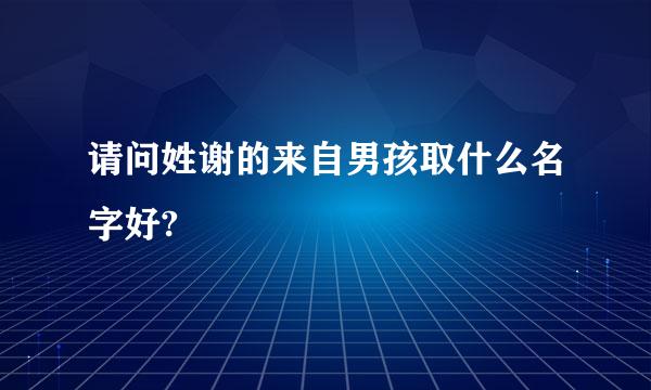 请问姓谢的来自男孩取什么名字好?