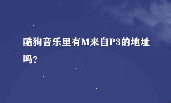 酷狗音乐里有M来自P3的地址吗？