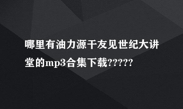 哪里有油力源干友见世纪大讲堂的mp3合集下载?????