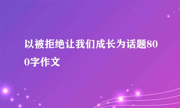 以被拒绝让我们成长为话题800字作文