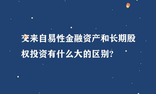 交来自易性金融资产和长期股权投资有什么大的区别?