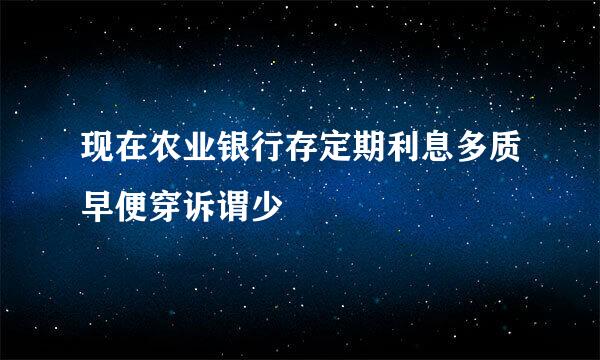 现在农业银行存定期利息多质早便穿诉谓少