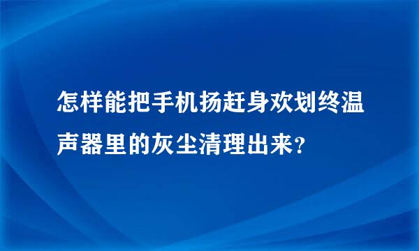 怎样能把手机扬赶身欢划终温声器里的灰尘清理出来？