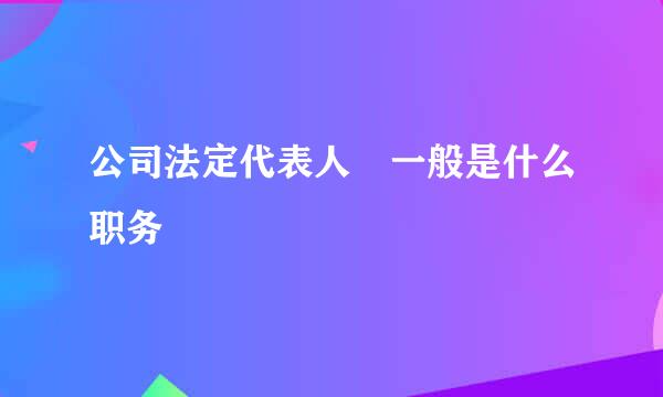 公司法定代表人 一般是什么职务