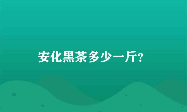 安化黑茶多少一斤？