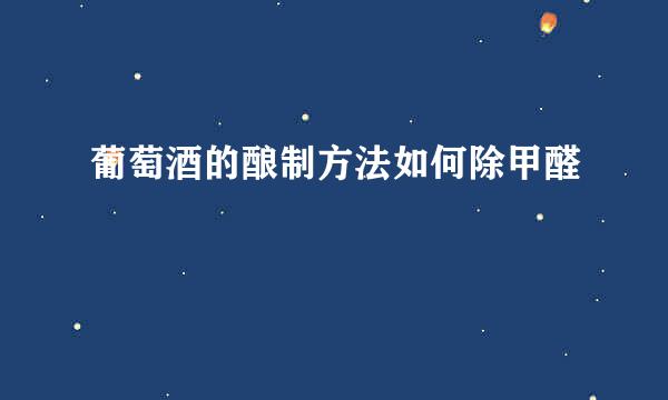 葡萄酒的酿制方法如何除甲醛