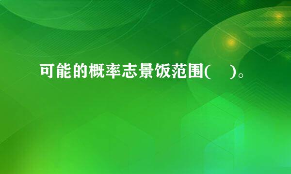 可能的概率志景饭范围( )。