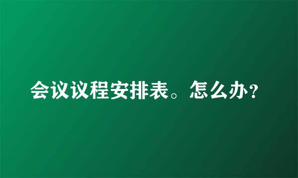 会议议程安排表。怎么办？