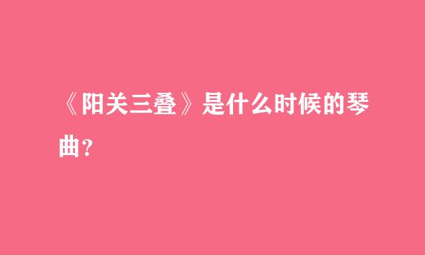 《阳关三叠》是什么时候的琴曲？