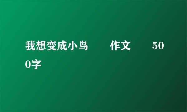 我想变成小鸟  作文  500字