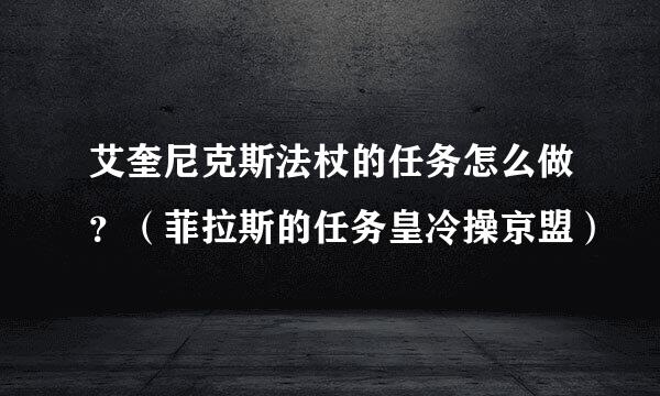 艾奎尼克斯法杖的任务怎么做？（菲拉斯的任务皇冷操京盟）