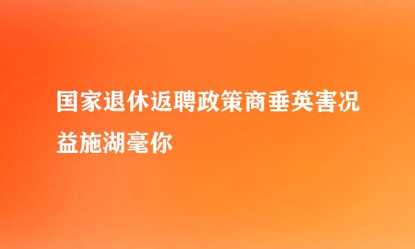 国家退休返聘政策商垂英害况益施湖毫你