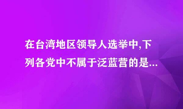 在台湾地区领导人选举中,下列各党中不属于泛蓝营的是( )。