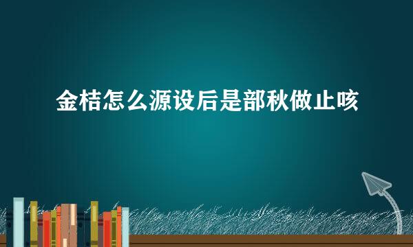 金桔怎么源设后是部秋做止咳