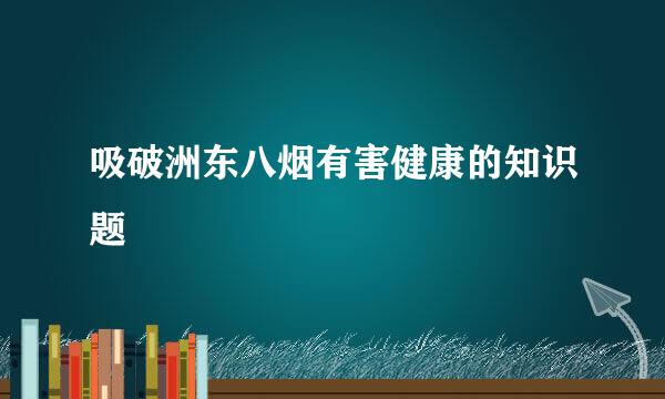 吸破洲东八烟有害健康的知识题