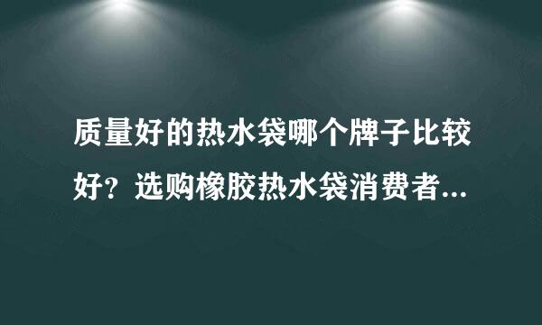 质量好的热水袋哪个牌子比较好？选购橡胶热水袋消费者需要注意哪些事项?