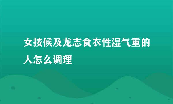 女按候及龙志食衣性湿气重的人怎么调理