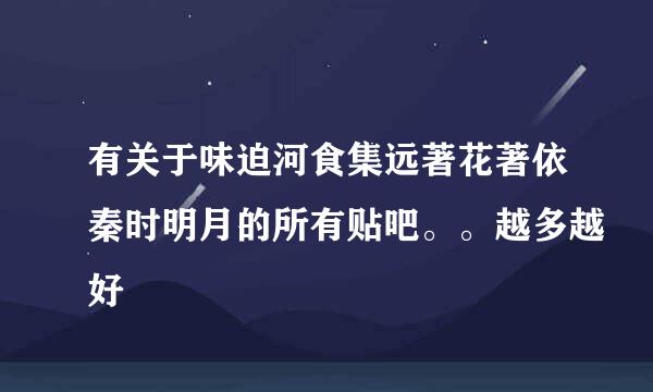 有关于味迫河食集远著花著依秦时明月的所有贴吧。。越多越好