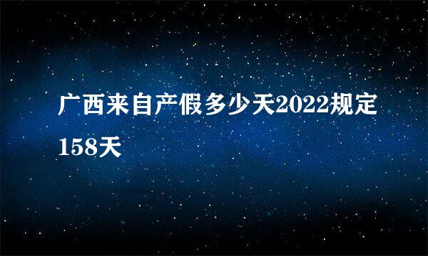 广西来自产假多少天2022规定158天