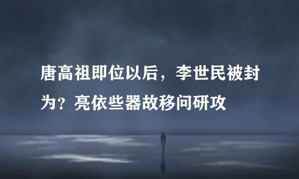 唐高祖即位以后，李世民被封为？亮依些器故移问研攻