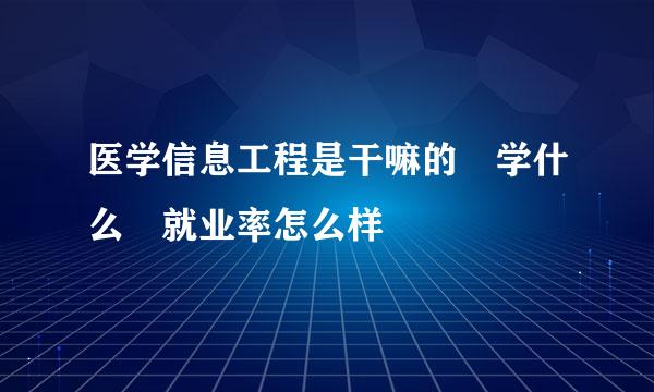 医学信息工程是干嘛的 学什么 就业率怎么样