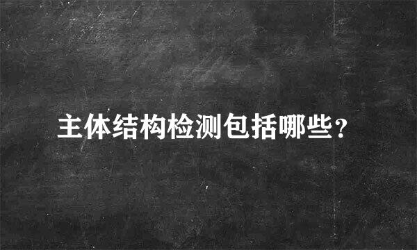 主体结构检测包括哪些？