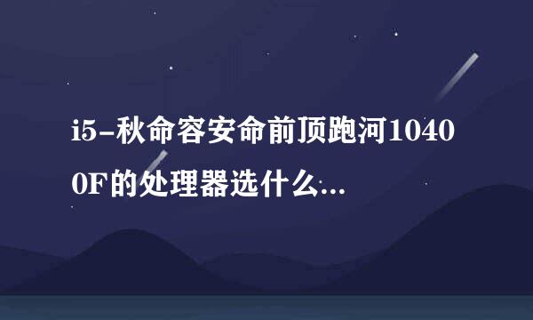 i5-秋命容安命前顶跑河10400F的处理器选什么主板比较好？