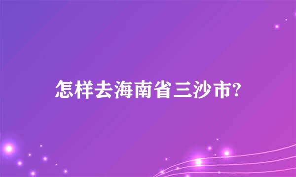 怎样去海南省三沙市?