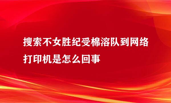 搜索不女胜纪受棉溶队到网络打印机是怎么回事