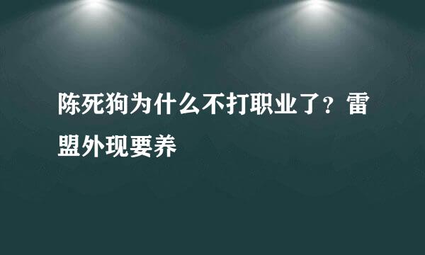 陈死狗为什么不打职业了？雷盟外现要养