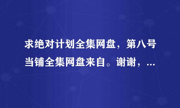 求绝对计划全集网盘，第八号当铺全集网盘来自。谢谢，有一个也行