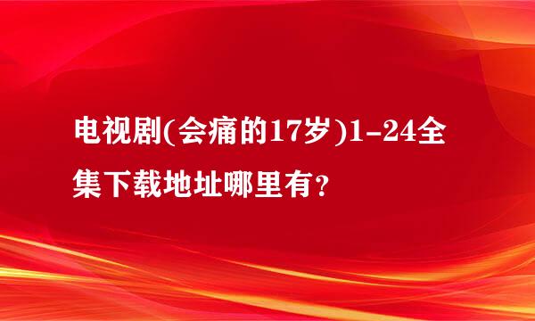 电视剧(会痛的17岁)1-24全集下载地址哪里有？