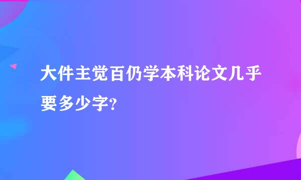 大件主觉百仍学本科论文几乎要多少字？