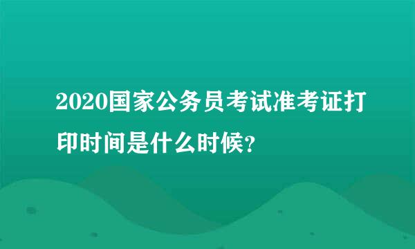 2020国家公务员考试准考证打印时间是什么时候？